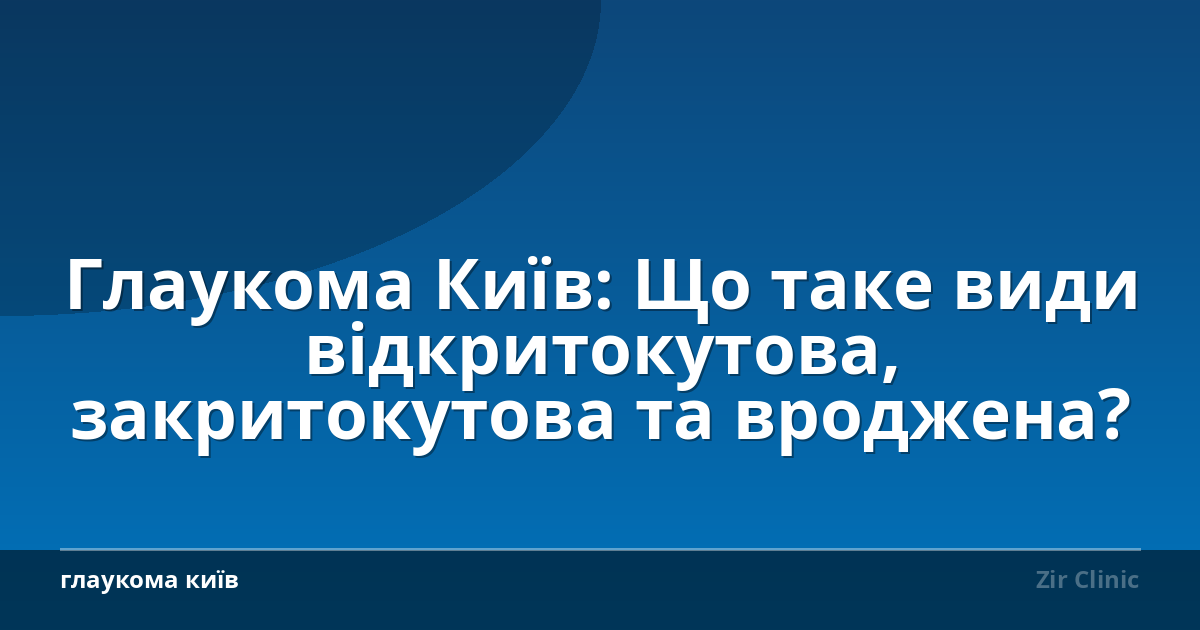 Глаукома Київ: Що таке види відкритокутова, закритокутова та вроджена?