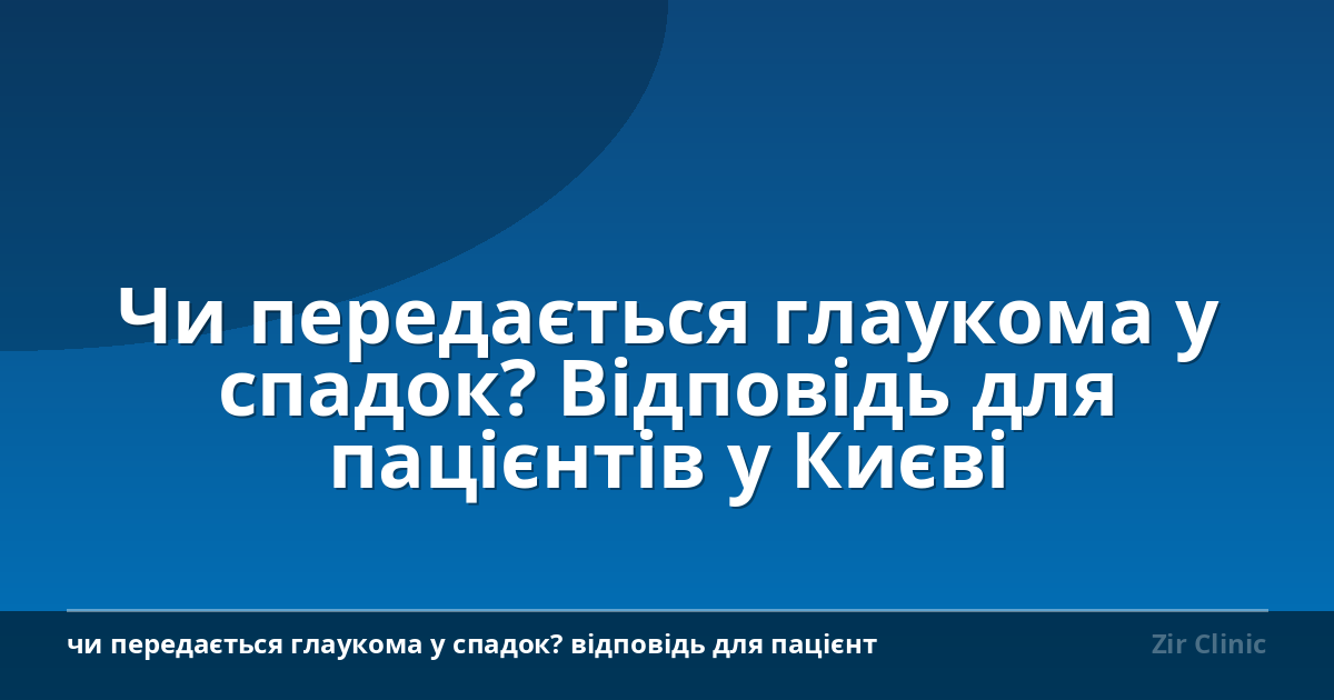 Чи передається глаукома у спадок? Відповідь для пацієнтів у Києві