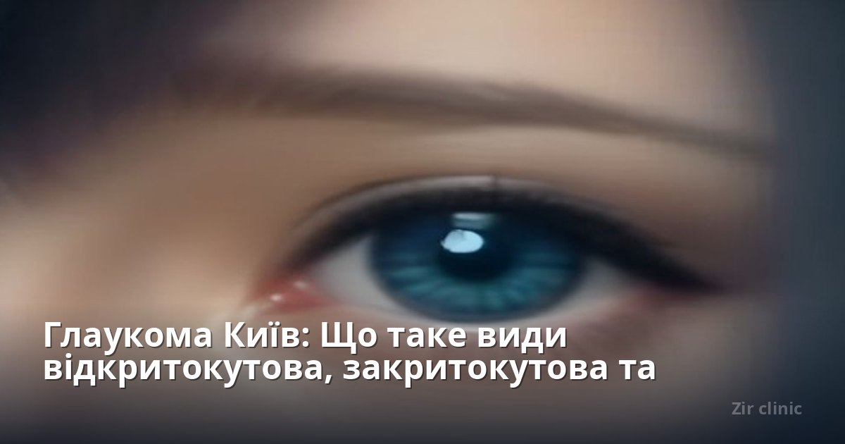 Глаукома Київ: Що таке види відкритокутова, закритокутова та вроджена?