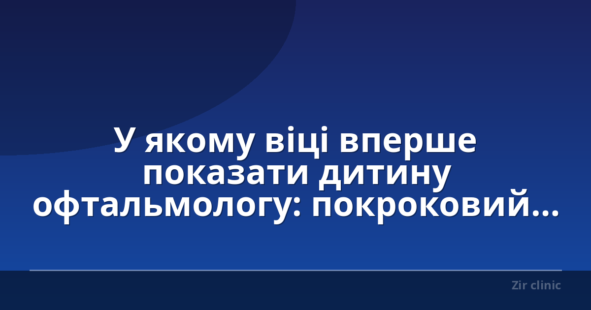 У якому віці вперше показати дитину офтальмологу: покроковий гід