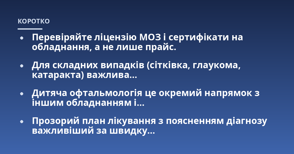 Перевіряйте ліцензію МОЗ і сертифікати на обладнання, а не лише прайс.; Для складних випадків (сітківка, глаукома, катаракта) важлива…; Дитяча офтальмологія це окремий напрямок з іншим обладнанням і…; Прозорий план лікув