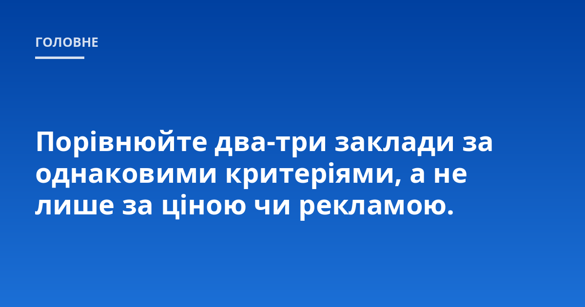 Порівнюйте два-три заклади за однаковими критеріями, а не лише за ціною чи рекламою.