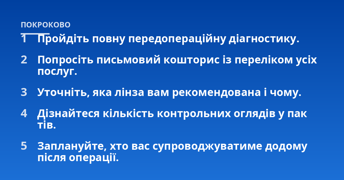 Пройдіть повну передопераційну діагностику.; Попросіть письмовий кошторис із переліком усіх послуг.; Уточніть, яка лінза вам рекомендована і чому.; Дізнайтеся кількість контрольних оглядів у пак тів.; Заплануйте, хто вас
