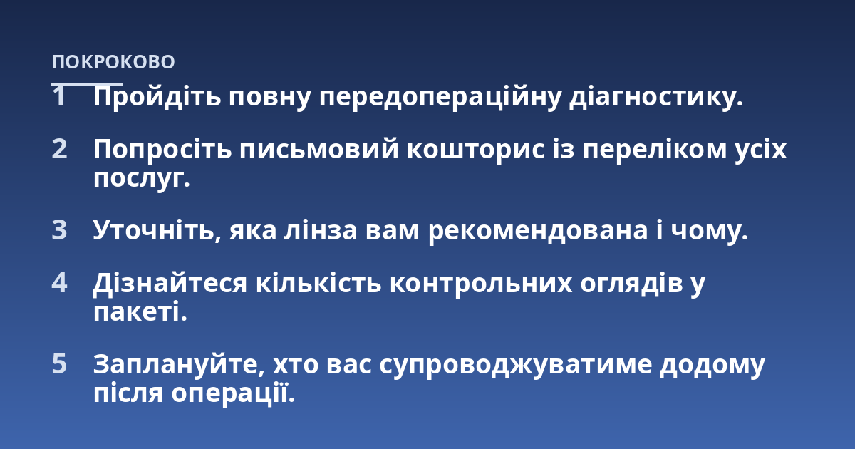 Пройдіть повну передопераційну діагностику.; Попросіть письмовий кошторис із переліком усіх послуг.; Уточніть, яка лінза вам рекомендована і чому.; Дізнайтеся кількість контрольних оглядів у пакеті.; Заплануйте, хто вас