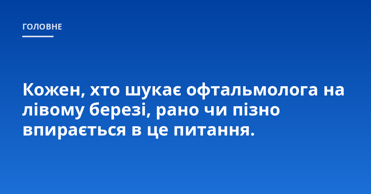 Кожен, хто шукає офтальмолога на лівому березі, рано чи пізно впирається в це питання.