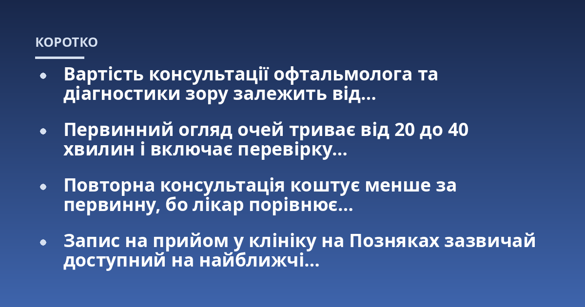 Вартість консультації офтальмолога та діагностики зору залежить від…; Первинний огляд очей триває від 20 до 40 хвилин і включає перевірку…; Повторна консультація коштує менше за первинну, бо лікар порівнює…; Запис на при