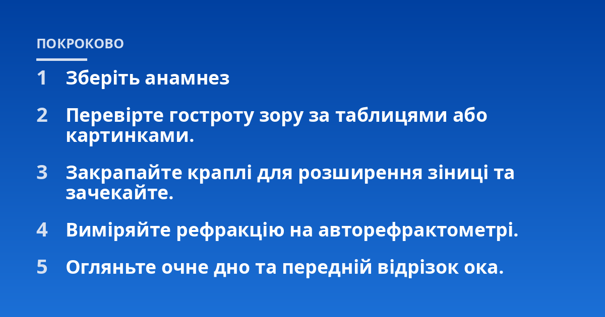 Зберіть анамнез; Перевірте гостроту зору за таблицями або картинками.; Закрапайте краплі для розширення зіниці та зачекайте.; Виміряйте рефракцію на авторефрактометрі.; Огляньте очне дно та передній відрізок ока.