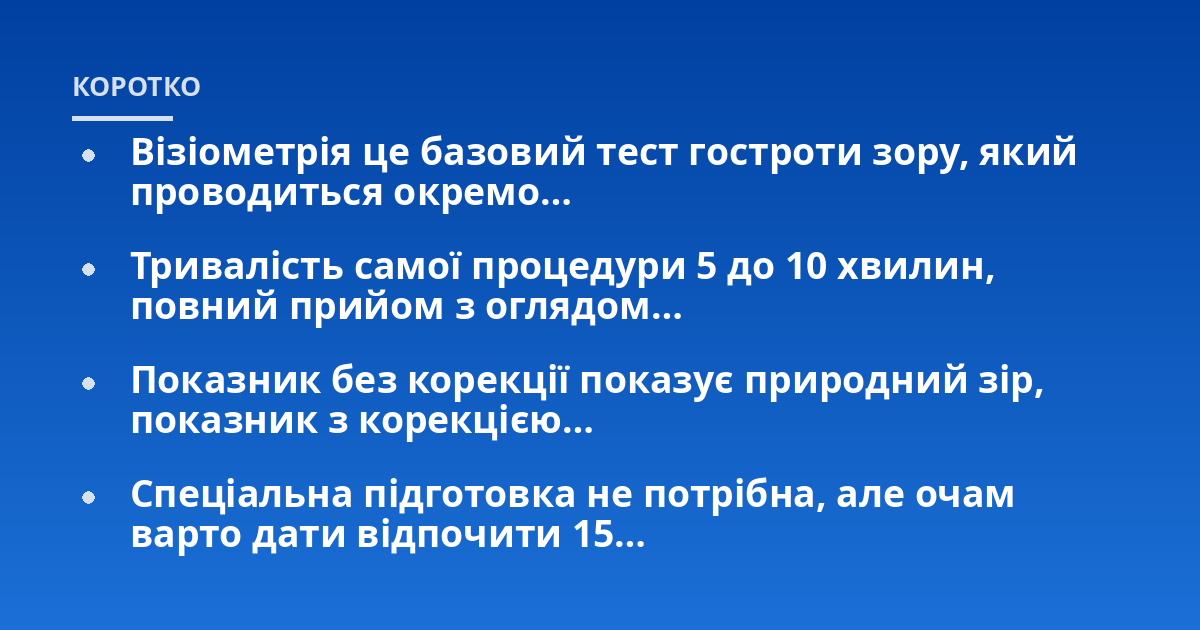 Візіометрія це базовий тест гостроти зору, який проводиться окремо…; Тривалість самої процедури 5 до 10 хвилин, повний прийом з оглядом…; Показник без корекції показує природний зір, показник з корекцією…; Спеціальна під