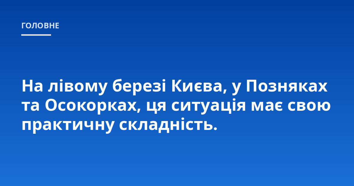 На лівому березі Києва, у Позняках та Осокорках, ця ситуація має свою практичну складність.