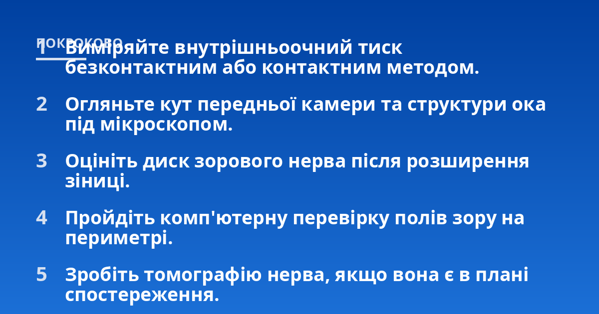 Виміряйте внутрішньоочний тиск безконтактним або контактним методом.; Огляньте кут передньої камери та структури ока під мікроскопом.; Оцініть диск зорового нерва після розширення зіниці.; Пройдіть комп'ютерну перевірку