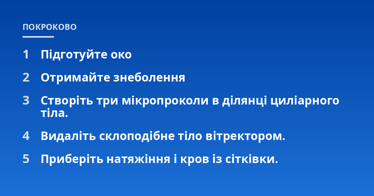 Підготуйте око; Отримайте знеболення; Створіть три мікропроколи в ділянці циліарного тіла.; Видаліть склоподібне тіло вітректором.; Приберіть натяжіння і кров із сітківки.