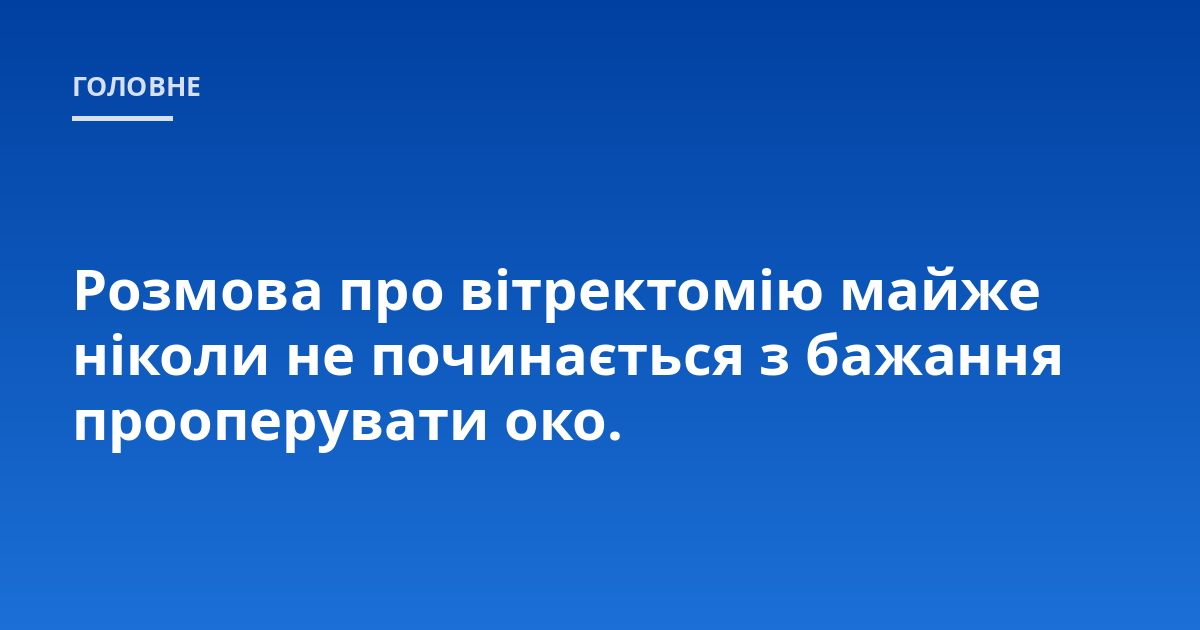 Розмова про вітректомію майже ніколи не починається з бажання прооперувати око.