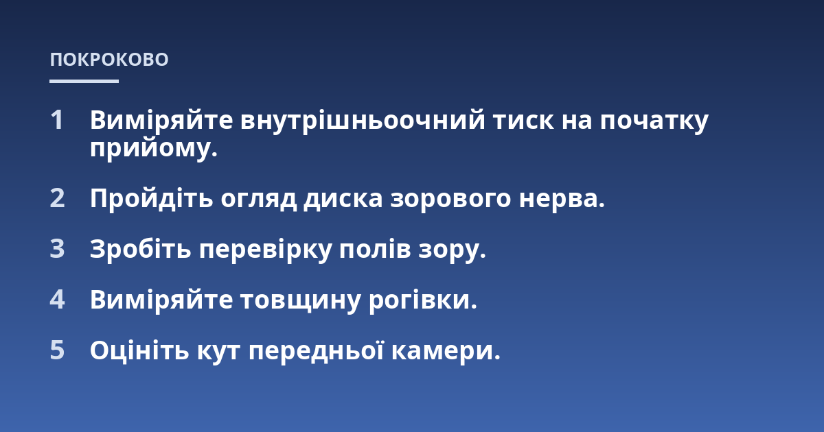 Виміряйте внутрішньоочний тиск на початку прийому.; Пройдіть огляд диска зорового нерва.; Зробіть перевірку полів зору.; Виміряйте товщину рогівки.; Оцініть кут передньої камери.